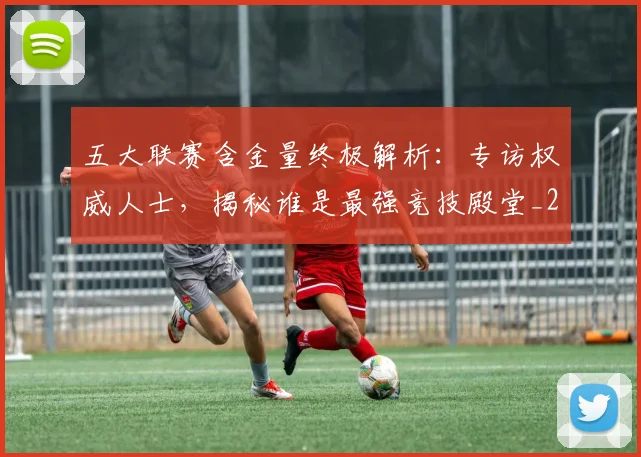 五大联赛含金量终极解析:专访权威人士,揭秘谁是最强竞技殿堂_20260611141036