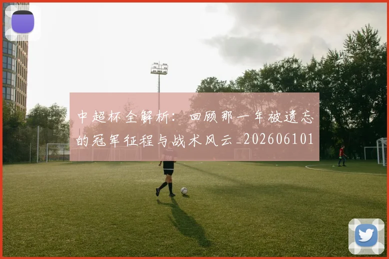 中超杯全解析:回顾那一年被遗忘的冠军征程与战术风云_20260610190429