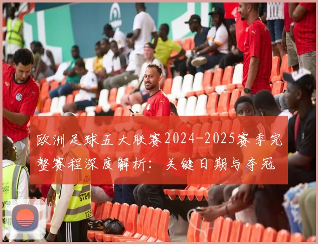 欧洲足球五大联赛2024-2025赛季完整赛程深度解析：关键日期与夺冠路径