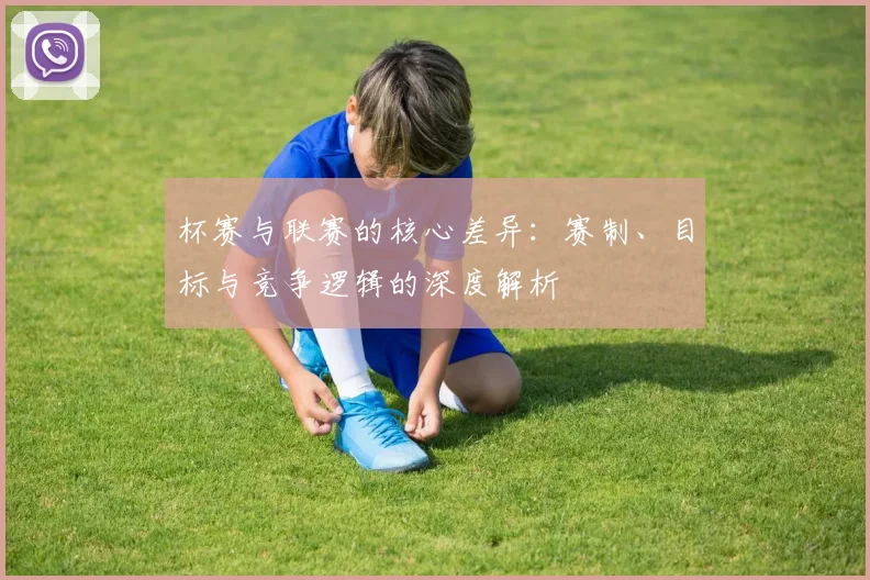 杯赛与联赛的核心差异:赛制、目标与竞争逻辑的深度解析