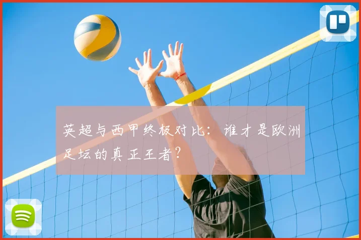 英超与西甲终极对比：谁才是欧洲足坛的真正王者？