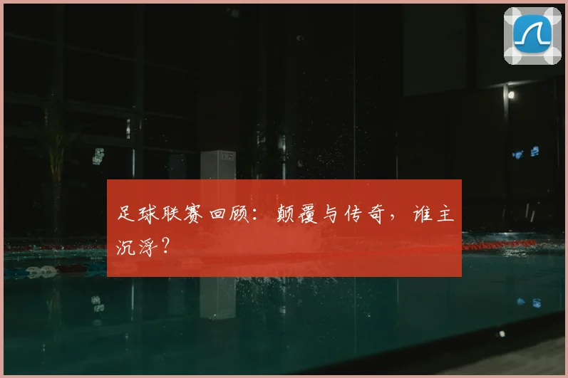 足球联赛回顾:颠覆与传奇,谁主沉浮?
