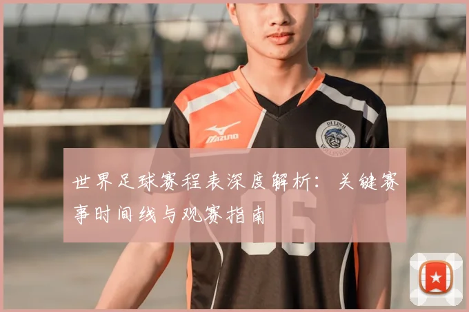 世界足球赛程表深度解析:关键赛事时间线与观赛指南