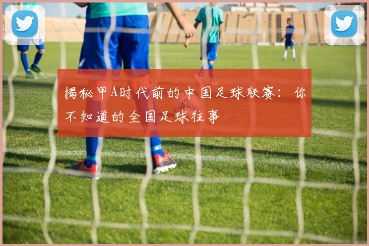 揭秘甲A时代前的中国足球联赛:你不知道的全国足球往事