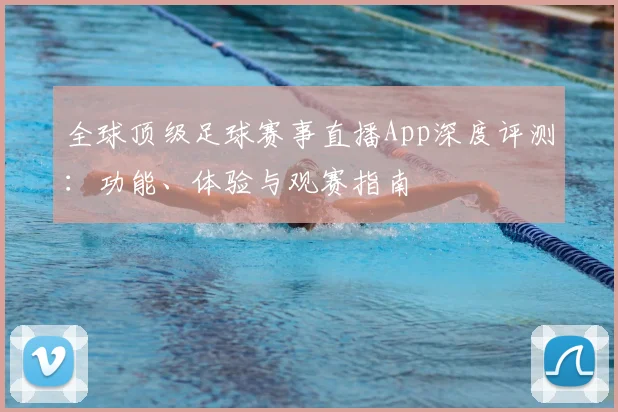 全球顶级足球赛事直播App深度评测:功能、体验与观赛指南