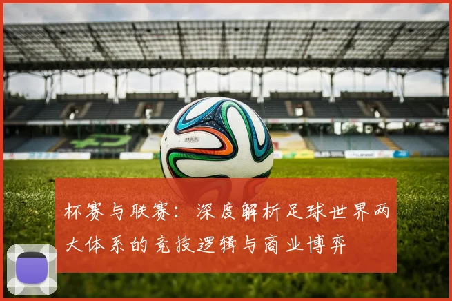 杯赛与联赛:深度解析足球世界两大体系的竞技逻辑与商业博弈