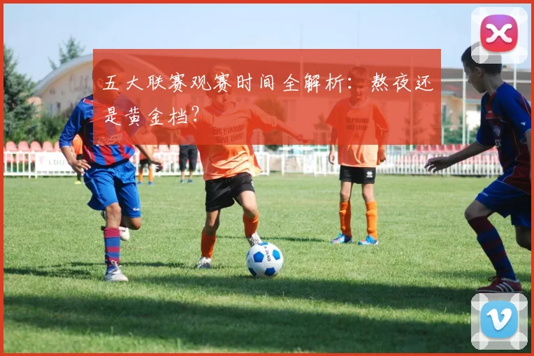 五大联赛观赛时间全解析:熬夜还是黄金档?