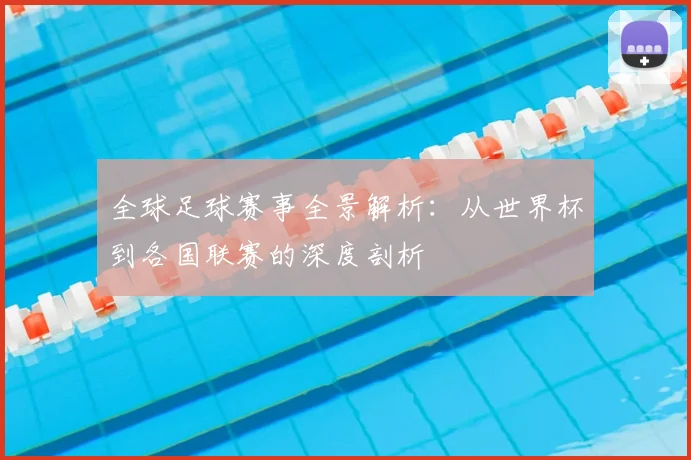 全球足球赛事全景解析:从世界杯到各国联赛的深度剖析