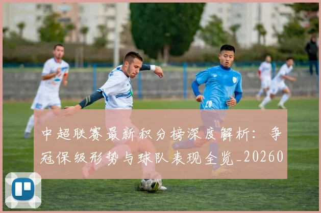 中超联赛最新积分榜深度解析：争冠保级形势与球队表现全览_20260611141624