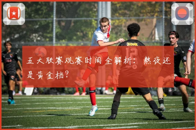 五大联赛观赛时间全解析:熬夜还是黄金档?