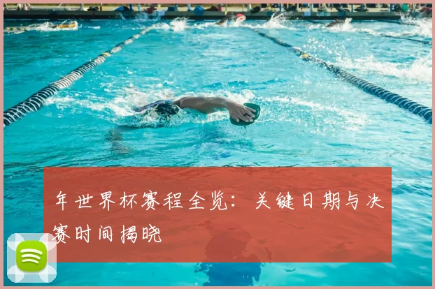 年世界杯赛程全览:关键日期与决赛时间揭晓