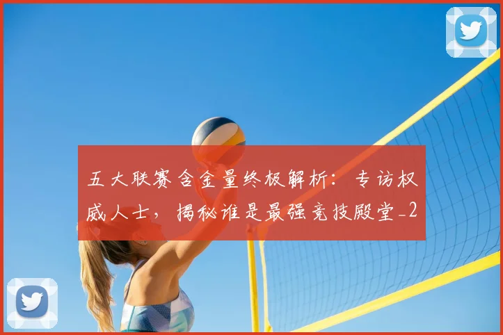五大联赛含金量终极解析:专访权威人士,揭秘谁是最强竞技殿堂_20260611141036