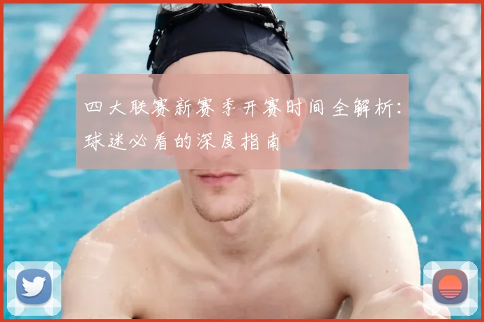 四大联赛新赛季开赛时间全解析:球迷必看的深度指南