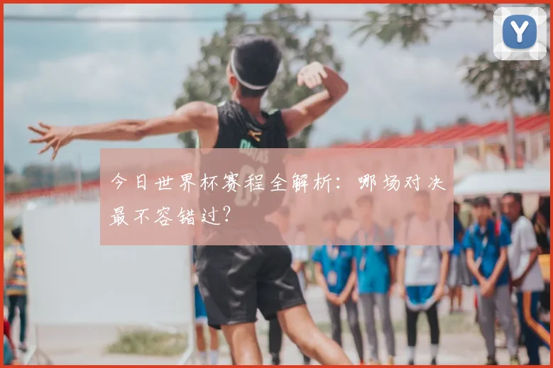 今日世界杯赛程全解析:哪场对决最不容错过?