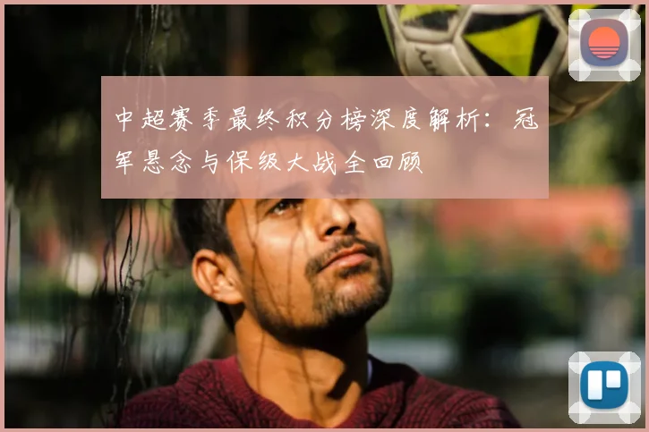 中超赛季最终积分榜深度解析：冠军悬念与保级大战全回顾