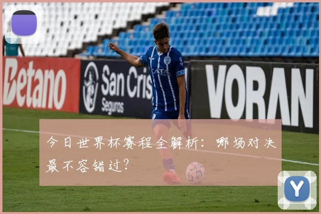 今日世界杯赛程全解析：哪场对决最不容错过？