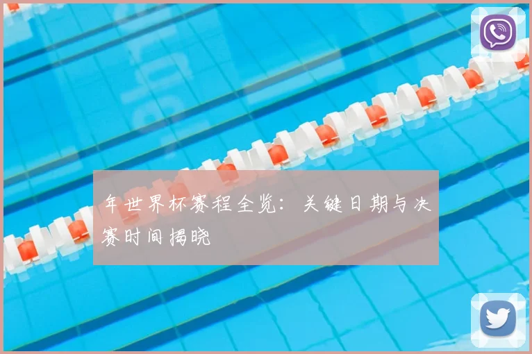 年世界杯赛程全览：关键日期与决赛时间揭晓