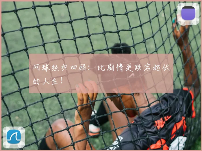 网球经典回顾：比剧情更跌宕起伏的人生！