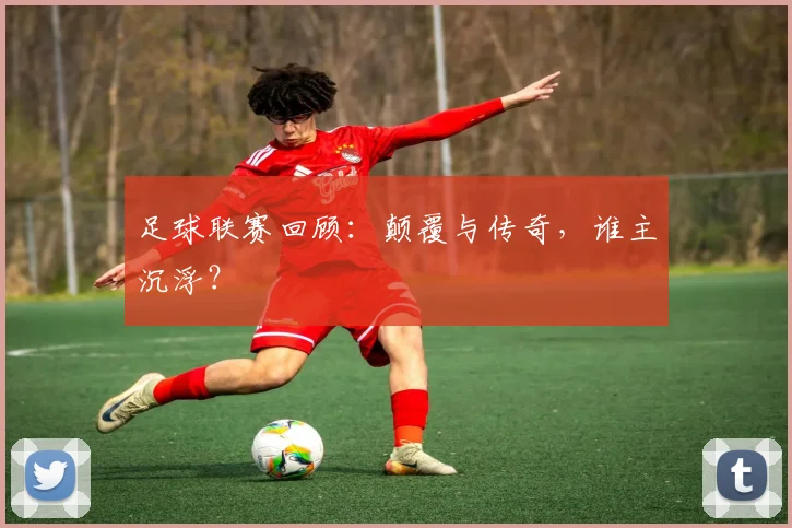 足球联赛回顾:颠覆与传奇,谁主沉浮?
